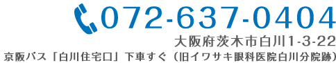 072-637-0404 大阪府茨木市白川1-3-22京阪バス「白川住宅口」下車すぐ（旧イワサキ眼科医院白川分院跡）