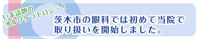 いま話題のオルソケラトロジー！茨木の眼科では初めて当院で取り扱いを開始しました。